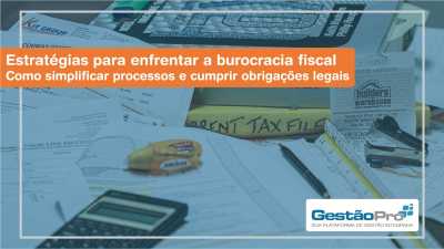Estratégias para enfrentar a burocracia fiscal - Como simplificar processos e cumprir obrigações legais